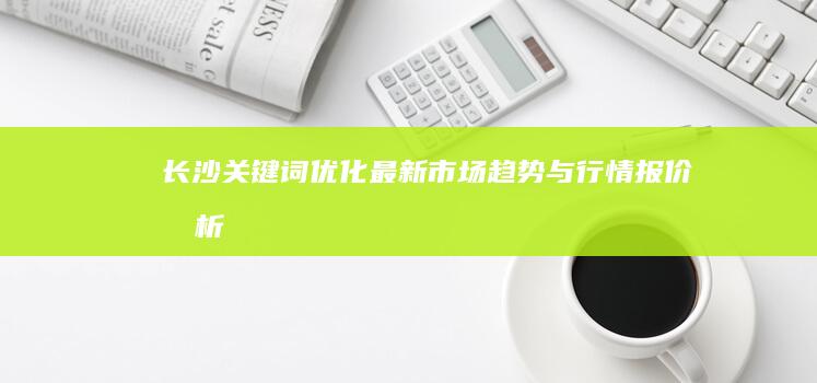 长沙关键词优化最新市场趋势与行情报价分析