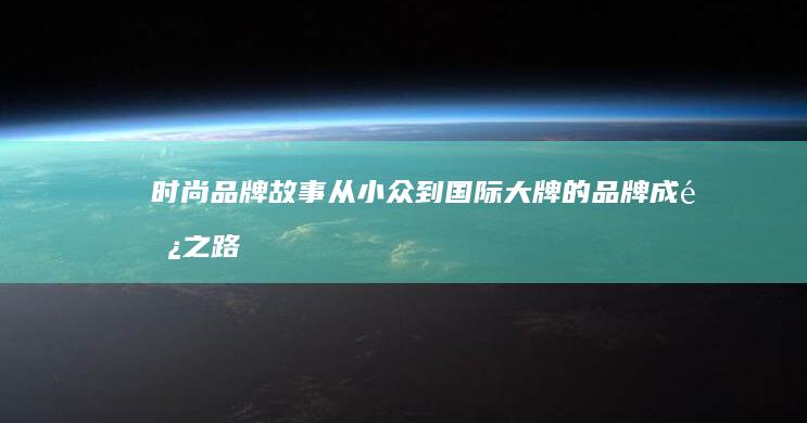 时尚品牌故事：从小众到国际大牌的品牌成长之路 (时尚品牌故事怎么写)